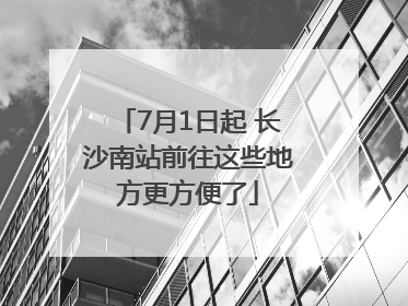 7月1日起 长沙南站前往这些地方更方便了