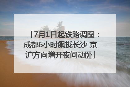 7月1日起铁路调图：成都6小时飙拢长沙 京沪方向增开夜间动卧