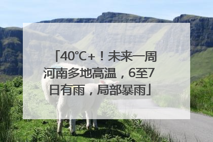 40℃+！未来一周河南多地高温，6至7日有雨，局部暴雨