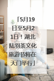 5月19日至5月21日！湖北陆羽茶文化旅游节将在天门举行