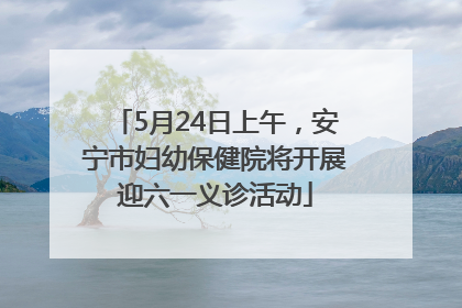 5月24日上午，安宁市妇幼保健院将开展迎六一义诊活动
