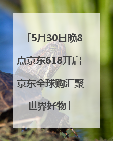 5月30日晚8点京东618开启 京东全球购汇聚世界好物