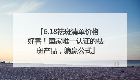 6.18祛斑清单价格好香！国家唯一认证的祛斑产品，躺赢公式
