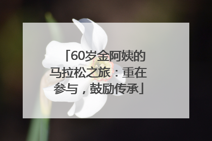 60岁金阿姨的马拉松之旅：重在参与，鼓励传承