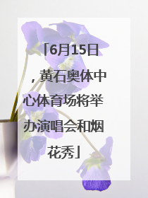 6月15日，黄石奥体中心体育场将举办演唱会和烟花秀