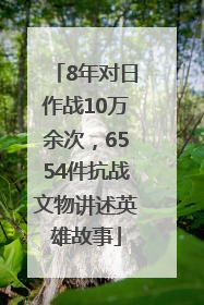 8年对日作战10万余次，6554件抗战文物讲述英雄故事