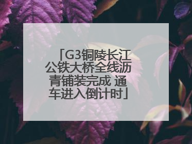 G3铜陵长江公铁大桥全线沥青铺装完成 通车进入倒计时
