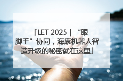 LET 2025｜“眼脚手”协同，海康机器人智造升级的秘密就在这里