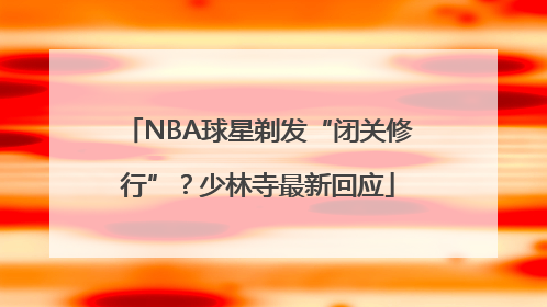 NBA球星剃发“闭关修行”？少林寺最新回应