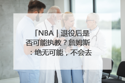 NBA｜退役后是否可能执教？詹姆斯：绝无可能，不会去执教任何球队