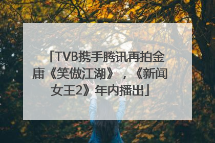 TVB携手腾讯再拍金庸《笑傲江湖》，《新闻女王2》年内播出
