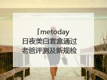 metoday日夜美白套盒通过老爸评测及新规检测：历时182天验证有效性